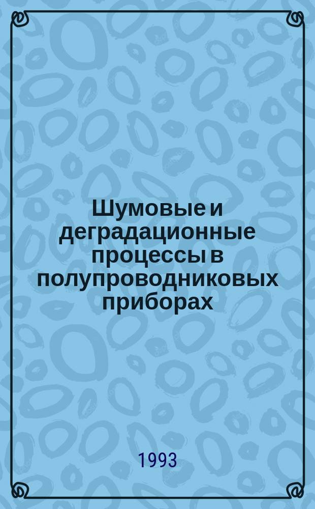 Шумовые и деградационные процессы в полупроводниковых приборах : (Метрология, диагностика, технология) : Материалы докл. науч.-техн. семинара (пос. Черноголовка, Моск. обл., 25-29 нояб. 1991 г.; Москва, 1-3 дек. 1992 г.)
