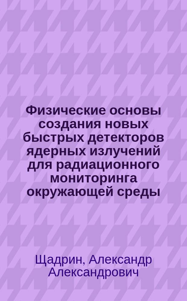 Физические основы создания новых быстрых детекторов ядерных излучений для радиационного мониторинга окружающей среды : Автореф. дис. на соиск. учен. степ. д. ф.-м. н
