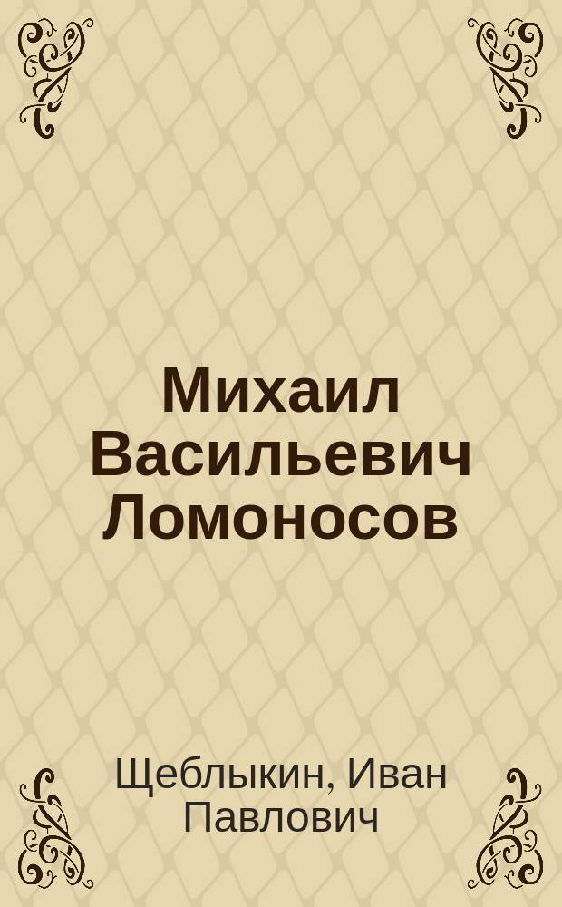 Михаил Васильевич Ломоносов : Кн. для учащихся ст. классов