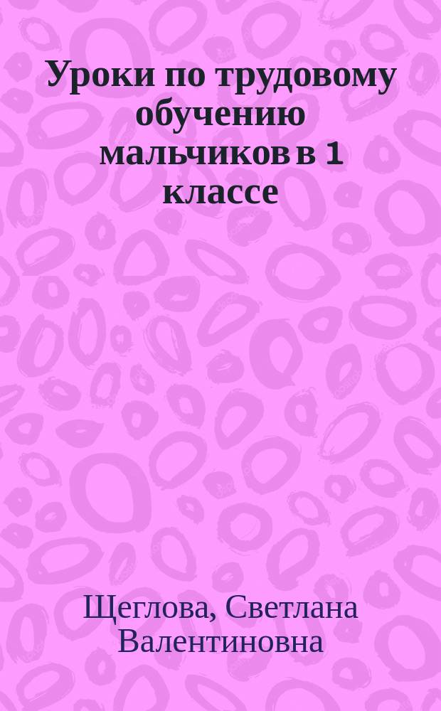 Уроки по трудовому обучению мальчиков в 1 классе : Учеб. и метод. пособие для студентов фак. нач. классов и учителей по дифференцир. обучению разнополых детей