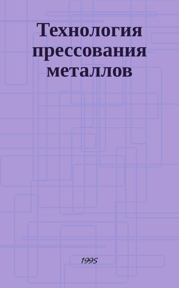 Технология прессования металлов : Учеб. для вузов по направлению "Металлургия" и спец. "Обраб. металлов давлением"