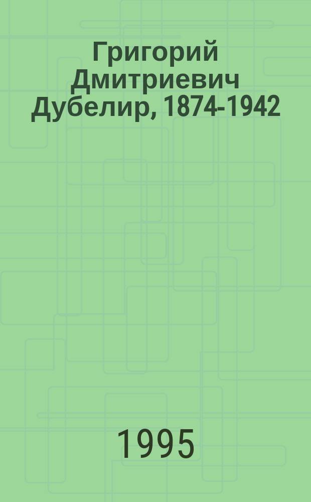 Григорий Дмитриевич Дубелир, 1874-1942 : Инженер и ученый в обл. дорож. стр-ва