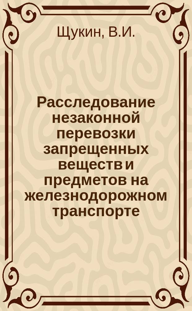Расследование незаконной перевозки запрещенных веществ и предметов на железнодорожном транспорте : Учеб. пособие