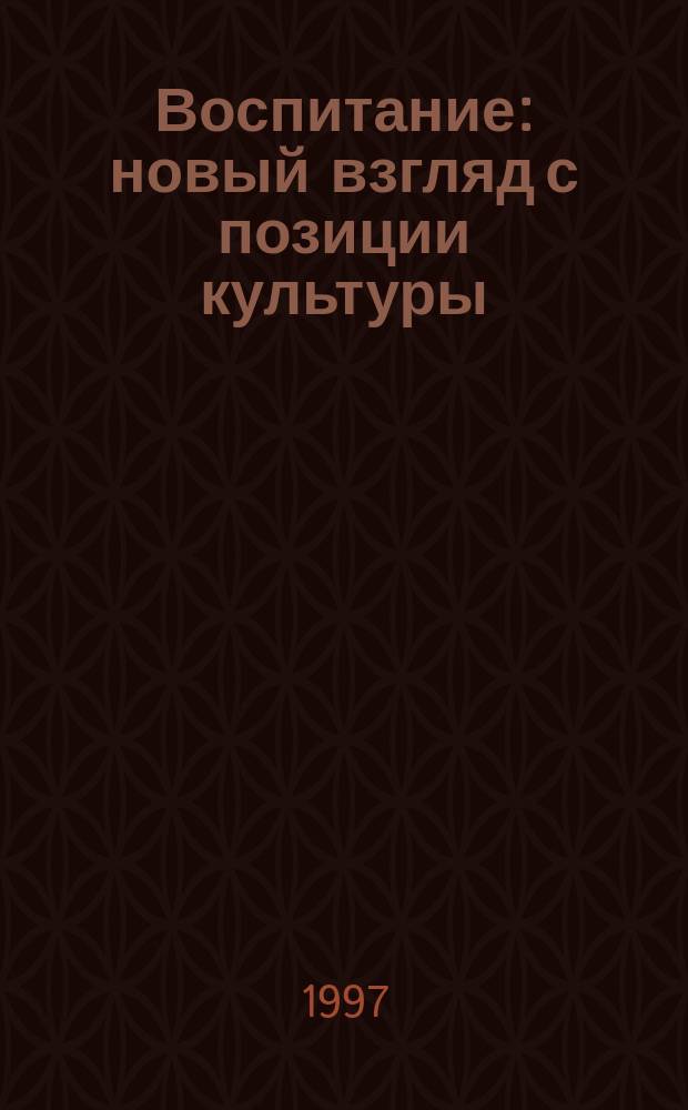 Воспитание: новый взгляд с позиции культуры : (Для директоров и заместителей директоров шк. по учеб.-воспитат. работе)