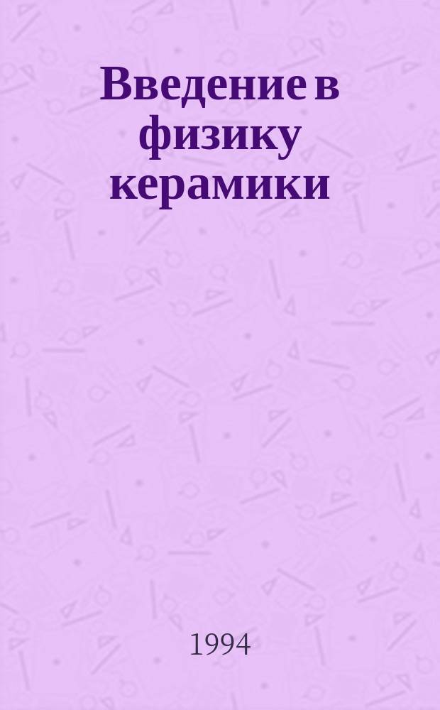 Введение в физику керамики : Хим. связь, кристал. и электрон. структура : Учеб. пособие для вузов по направлениям "Физика" и "Материаловедение и технология новых материалов" и спец. "Физика твердого тела", "Физ.-хим. методы исслед. процессов и материалов", "Материаловедение и технология новых материалов"