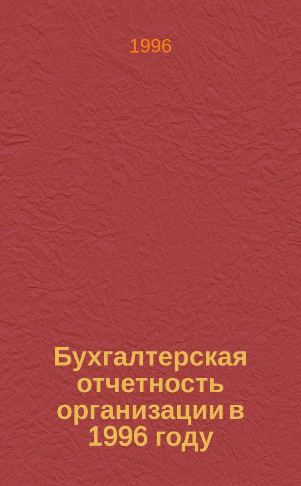 Бухгалтерская отчетность организации в 1996 году : Основные понятия, состав, содерж. Правила оценки ст. Формы отчетности и порядок их заполнения