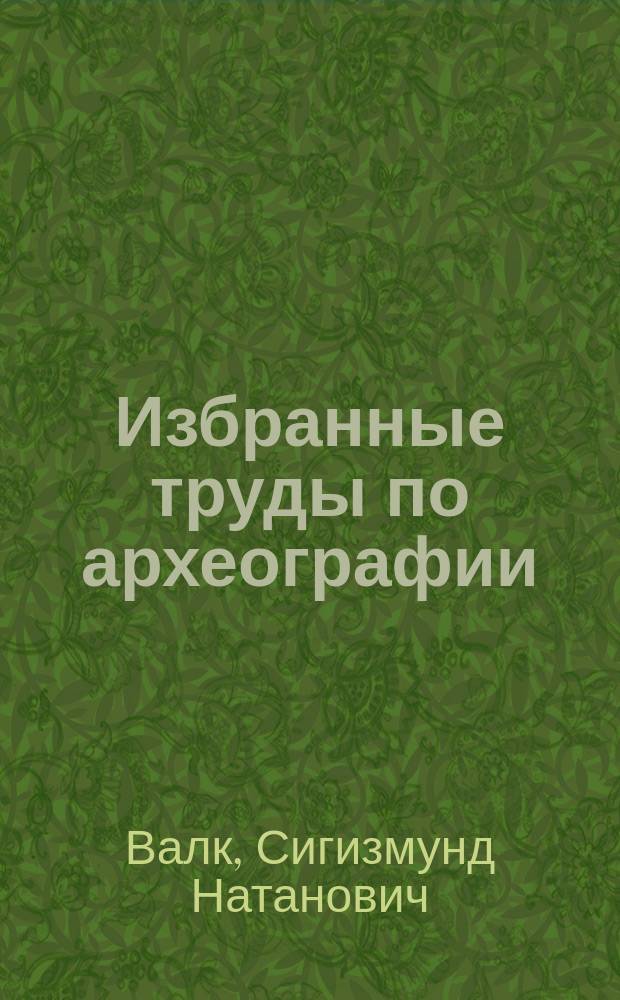 Избранные труды по археографии : Науч. наследие