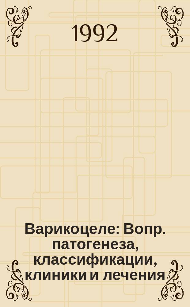 Варикоцеле : Вопр. патогенеза, классификации, клиники и лечения : Метод. рекомендации