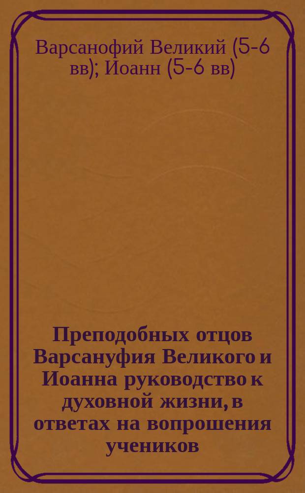 Преподобных отцов Варсануфия Великого и Иоанна руководство к духовной жизни, в ответах на вопрошения учеников : Пер. с греч