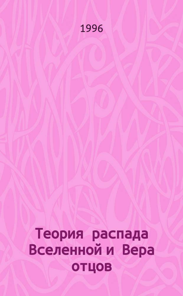 Теория распада Вселенной и Вера отцов : Каннадокийс. богословие - ключ к апологетике нашего времени : Апологетика XXI в