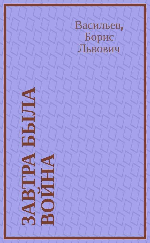 Завтра была война; А зори здесь тихие...: Повести / Борис Васильев; Худож. В.Ф. Резников