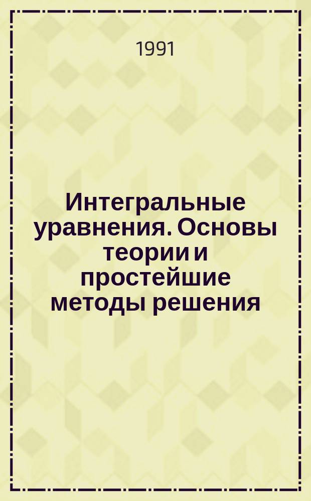 Интегральные уравнения. Основы теории и простейшие методы решения : Учеб. пособие