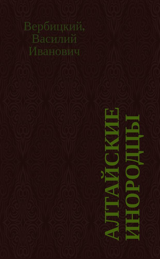 Алтайские инородцы : Сб. этногр. ст. и исслед. алт. миссионера, протоиерея В.И. Вербицкого, изд. этногр. отд. Имп. о-ва любителей естествознания, антропологии и этнографии, состоящего при Моск. ун-те