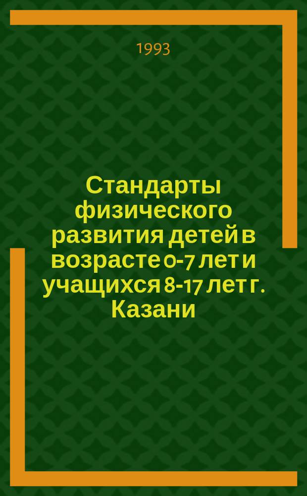 Стандарты физического развития детей в возрасте 0-7 лет и учащихся 8-17 лет г. Казани : Метод. пособие для врачей педиаторов, врачей дошк. дет. учреждений, шк. врачей, сан. врачей по гигиене детей и подростков