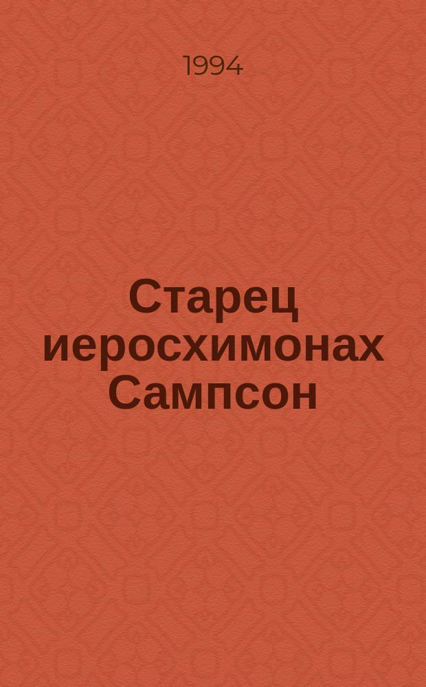 Старец иеросхимонах Сампсон : Житие Святого Преподоб. Сампсона многострадал., исповедника нашего времени. Письма. Воспоминания о нем