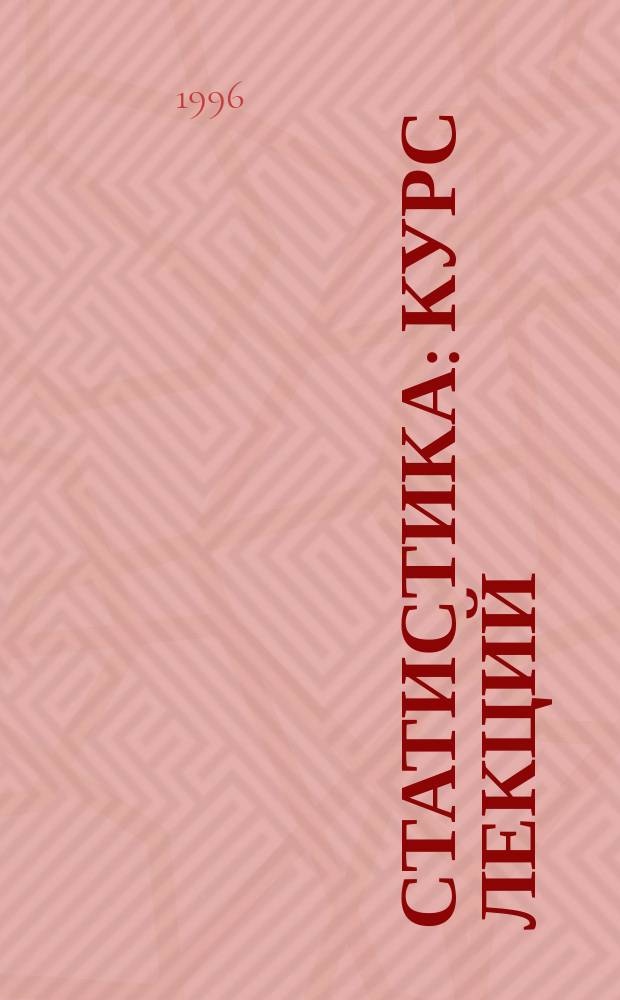 Статистика : Курс лекций : Для вузов и образоват. учреждений повышения квалификации по направлению "Статистика"