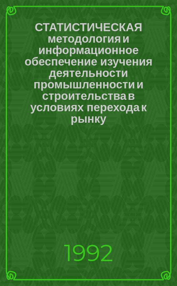 СТАТИСТИЧЕСКАЯ методология и информационное обеспечение изучения деятельности промышленности и строительства в условиях перехода к рынку : Сб. науч. тр