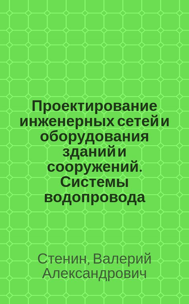 Проектирование инженерных сетей и оборудования зданий и сооружений. Системы водопровода, канализации и газоснабжения : Учеб.пособие