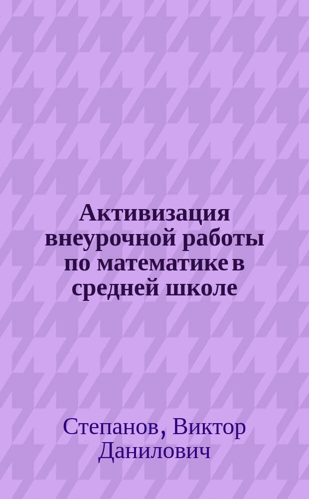 Активизация внеурочной работы по математике в средней школе : Кн. для учителя : Из опыта работы