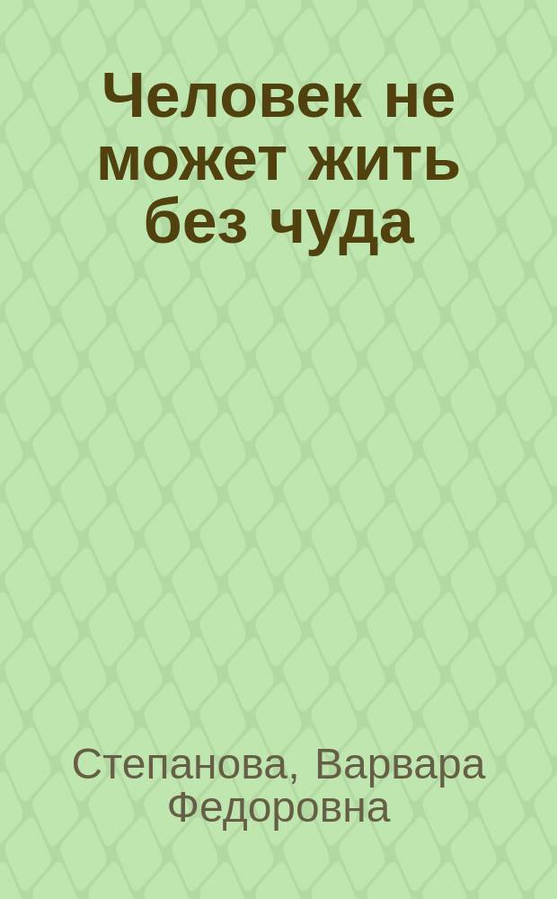 Человек не может жить без чуда : Письма. Поэтич. опыты. Записки художницы