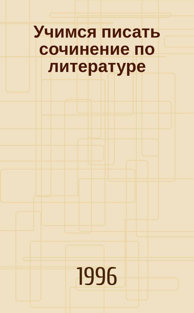 Учимся писать сочинение по литературе : Пособие для абитуриентов и школьников