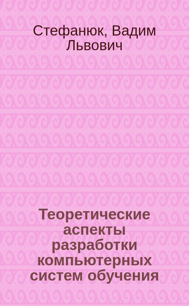 Теоретические аспекты разработки компьютерных систем обучения : Учеб. пособие для студентов и аспирантов по спец. "Прикл. математика"
