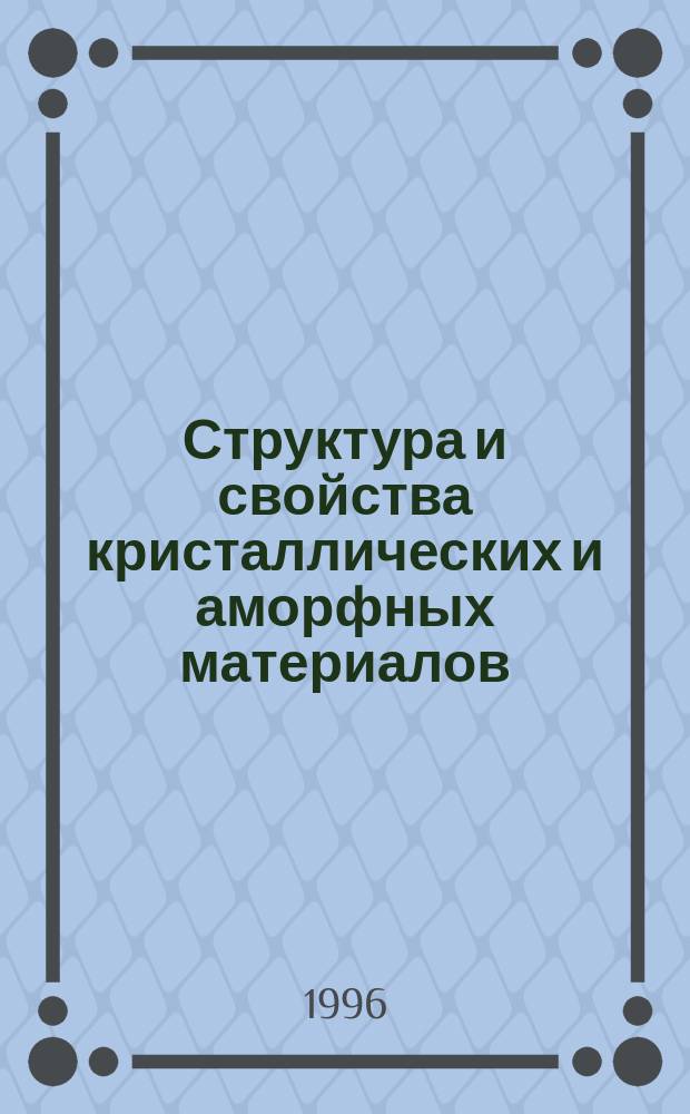 Структура и свойства кристаллических и аморфных материалов : Тез. докл. конф., 12-14 марта 1996 г