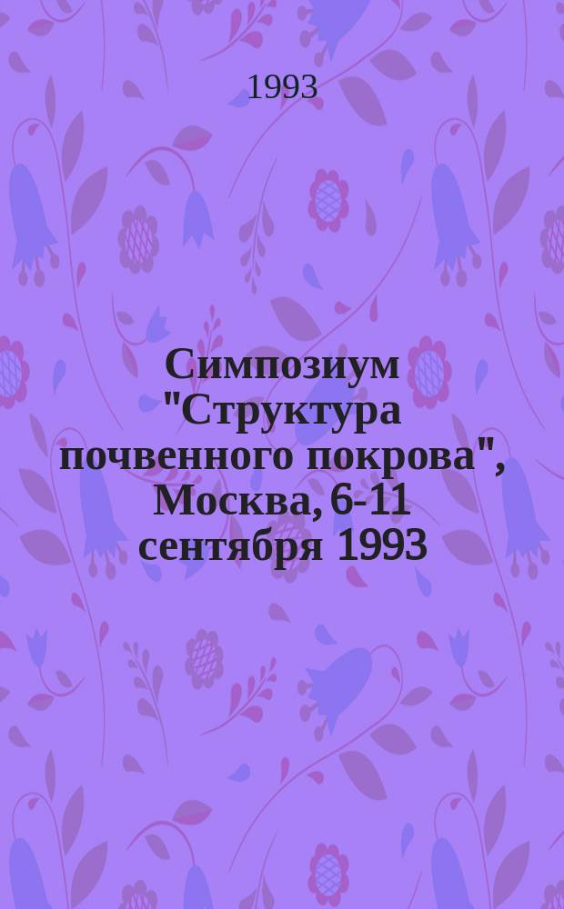 Симпозиум "Структура почвенного покрова", Москва, 6-11 сентября 1993 : Труды