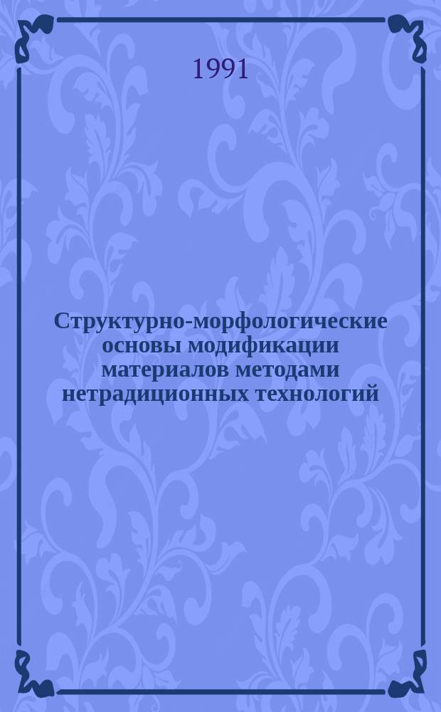 Структурно-морфологические основы модификации материалов методами нетрадиционных технологий : Тез. докл. I всесоюз. семинара, 23-25 апр. 1991 г