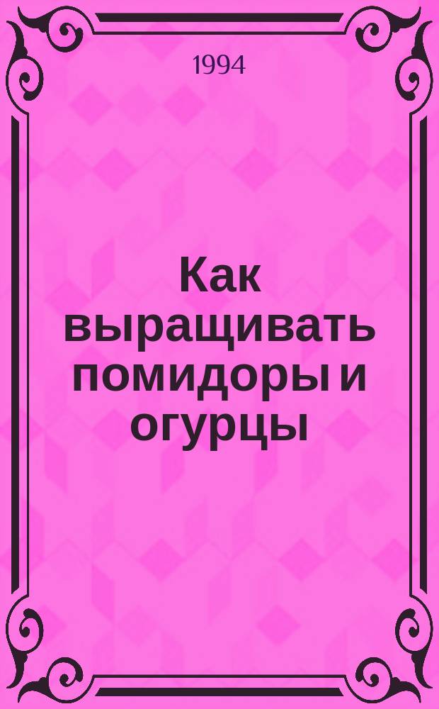 Как выращивать помидоры и огурцы : Советы огородника-практика