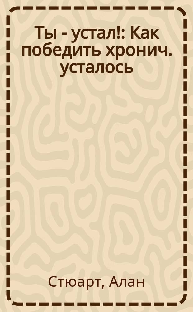 Ты - устал! : Как победить хронич. усталось : Новое слово в медицине : Пер. с англ.