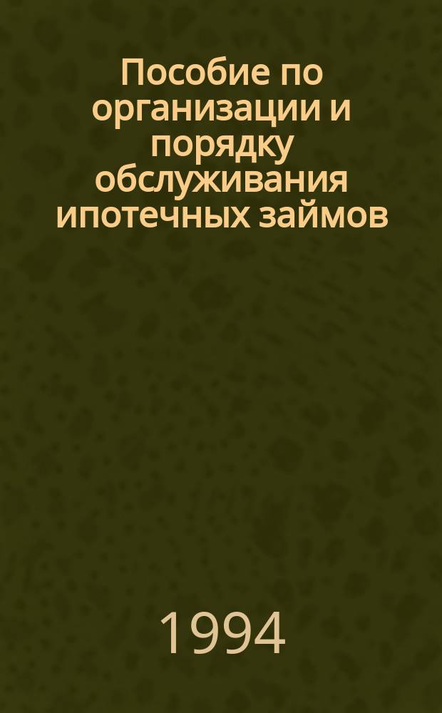 Пособие по организации и порядку обслуживания ипотечных займов : Подгот. для России