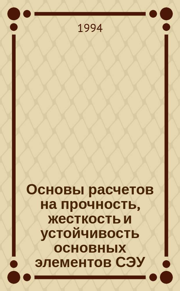 Основы расчетов на прочность, жесткость и устойчивость основных элементов СЭУ : Учеб. пособие для спец. 1402 "Проектирование и монтаж судовых энерг. установок", 1403 "Эксплуатация судовых энерг. установок"