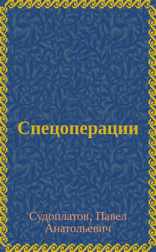 Спецоперации : Лубянка и Кремль 1930-1950 гг. : Воспоминания генерал-лейтенанта НКВД