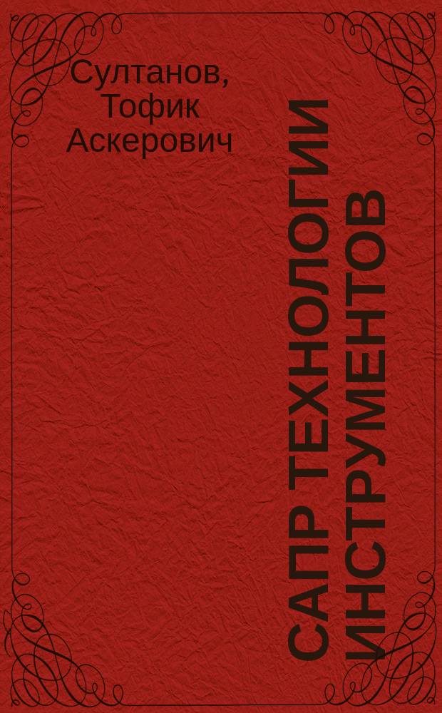 САПР технологии инструментов : Учеб. пособие для заоч. курсов повышения квалификации ИТР по САПР реж. инструмента