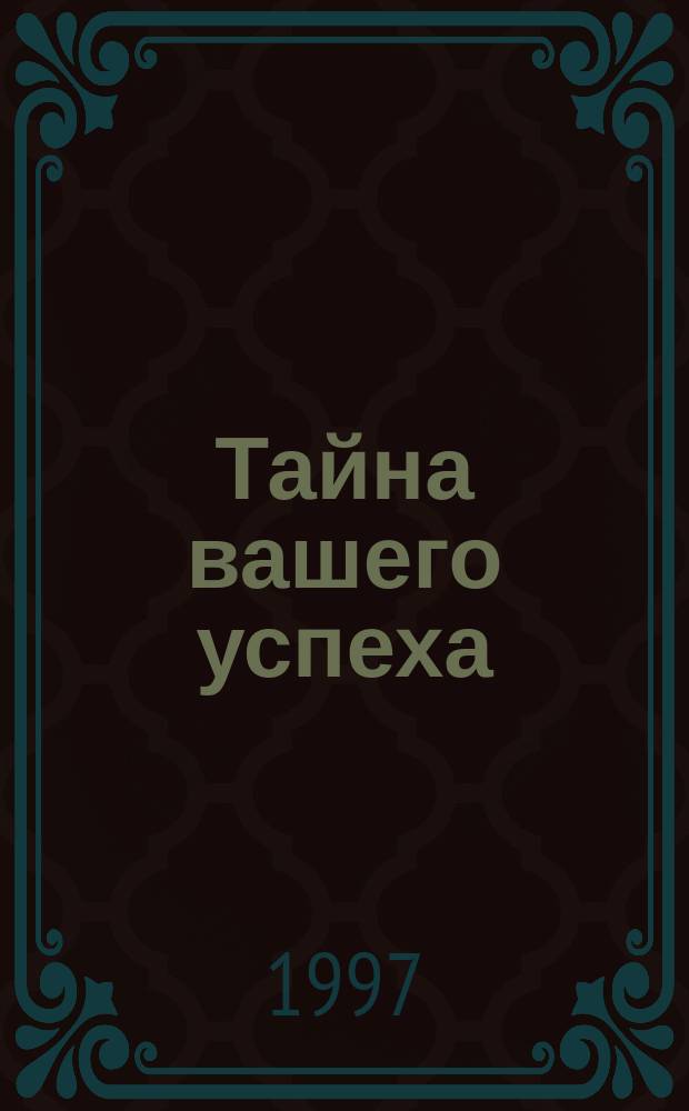 Тайна вашего успеха : Кн. для тех, кто стремится прожить интересную, творч. и счастливую жизнь : Пер. с англ