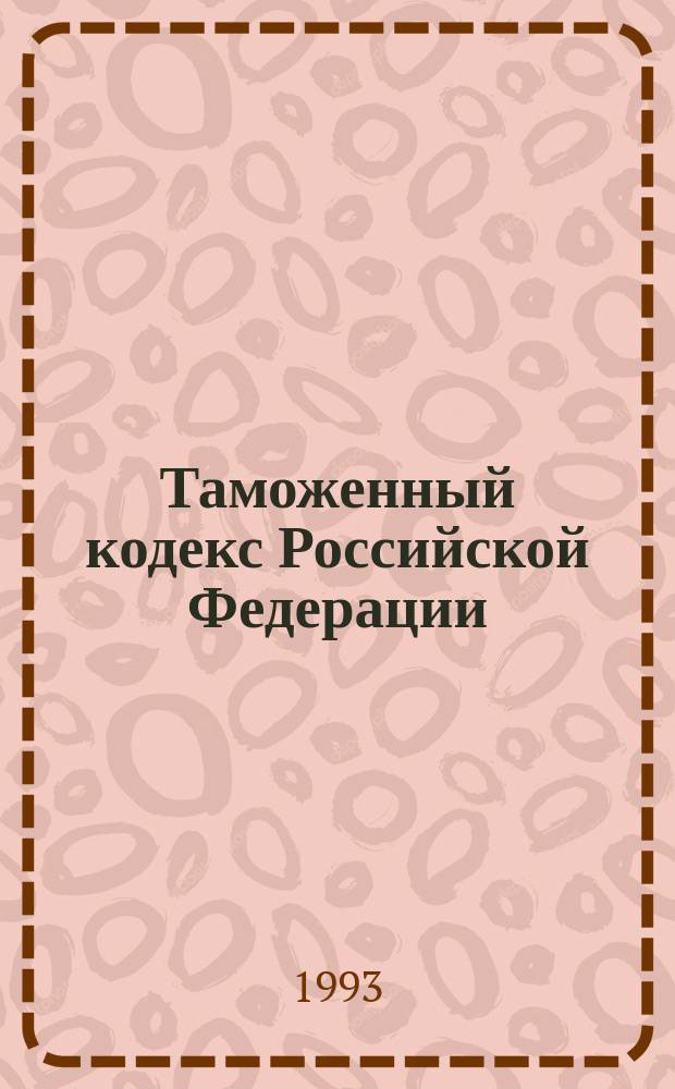 Таможенный кодекс Российской Федерации : Введ. в действие Постановлением Верховного Совета Рос. Федерации от 18 июня 1993 г