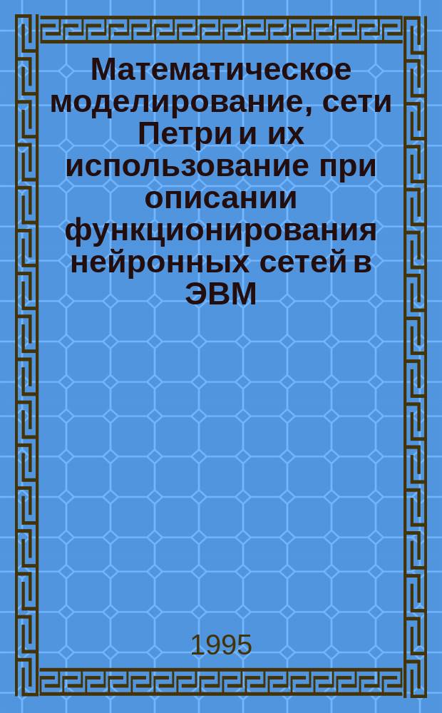 Математическое моделирование, сети Петри и их использование при описании функционирования нейронных сетей в ЭВМ, робототехники