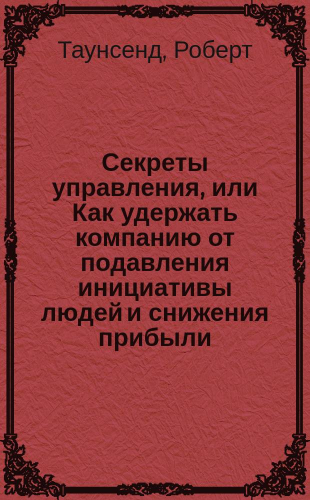 Секреты управления, или Как удержать компанию от подавления инициативы людей и снижения прибыли : Перевод