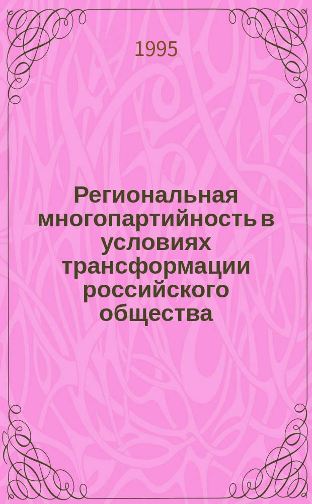 Региональная многопартийность в условиях трансформации российского общества : Проблемы формирования и функционирования : (На материалах респ. Поволжья и Приуралья в 80-90-е гг.)