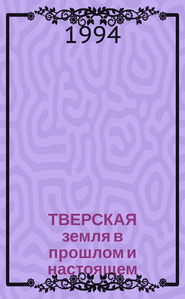 ТВЕРСКАЯ земля в прошлом и настоящем : Сб. науч. тр