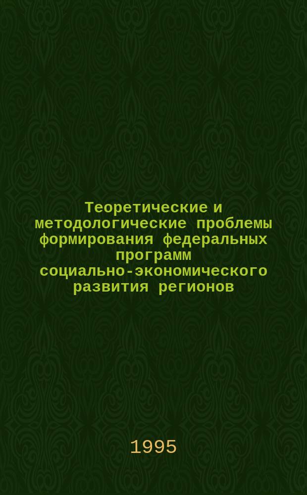 Теоретические и методологические проблемы формирования федеральных программ социально-экономического развития регионов : Сб. науч. ст