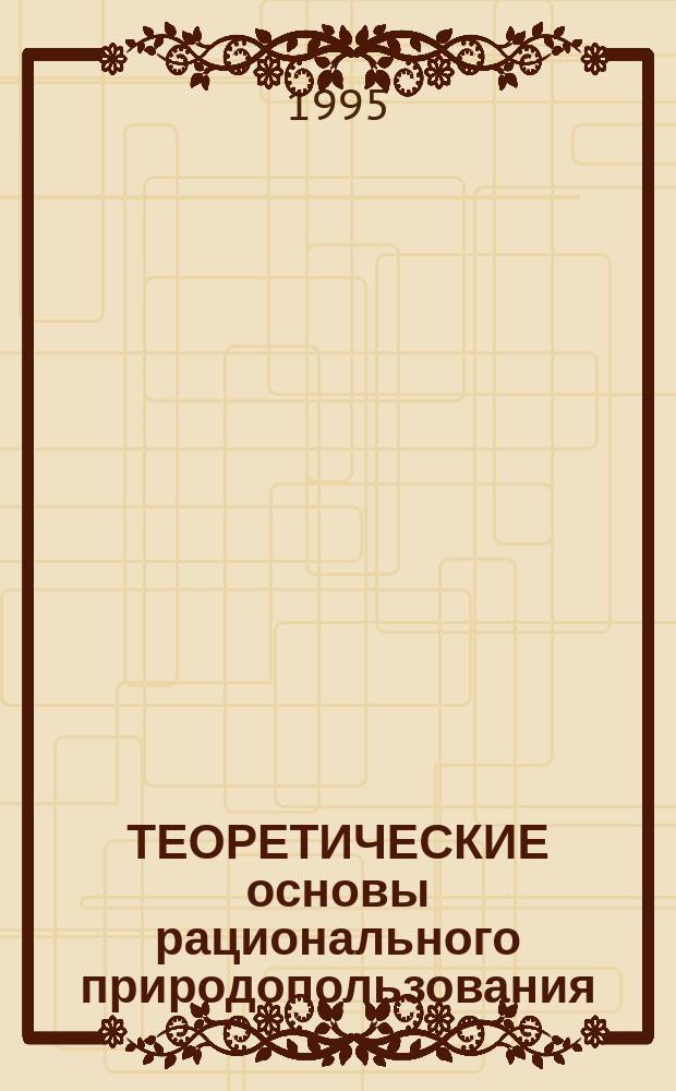 ТЕОРЕТИЧЕСКИЕ основы рационального природопользования : Сб. науч. работ