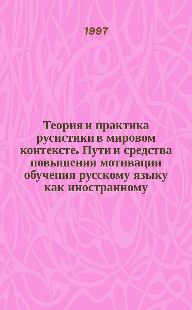Теория и практика русистики в мировом контексте. Пути и средства повышения мотивации обучения русскому языку как иностранному : Тез. докл. Междунар. конф. Симпоз. (Москва, 28-31 окт. 1997 г.)