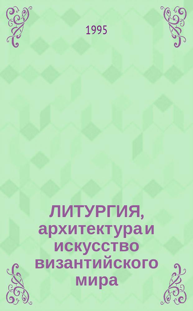 ЛИТУРГИЯ, архитектура и искусство византийского мира = Liturgy, architecture and art in bysantine world : Тр. XVIII Междунар. конгр. византинистов (Москва, 8-15 авг. 1991 г.) и др. материалы, посвящ. памяти о. Иоанна Мейендорфа