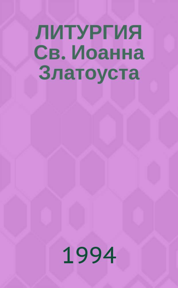 ЛИТУРГИЯ Св. Иоанна Златоуста : С пояснениями : Общ. сведения о литургии : молитвы и песнопения литургии, на церковнославян. и рус. яз