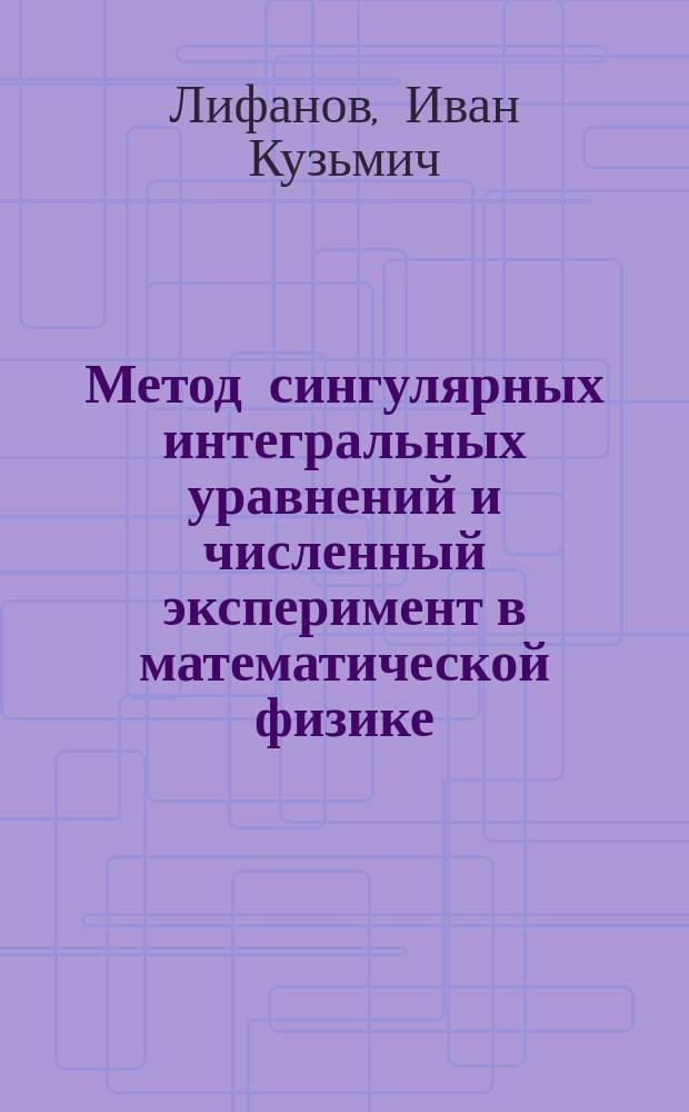 Метод сингулярных интегральных уравнений и численный эксперимент в математической физике, аэродинамике, теории упругости и дифракции волн