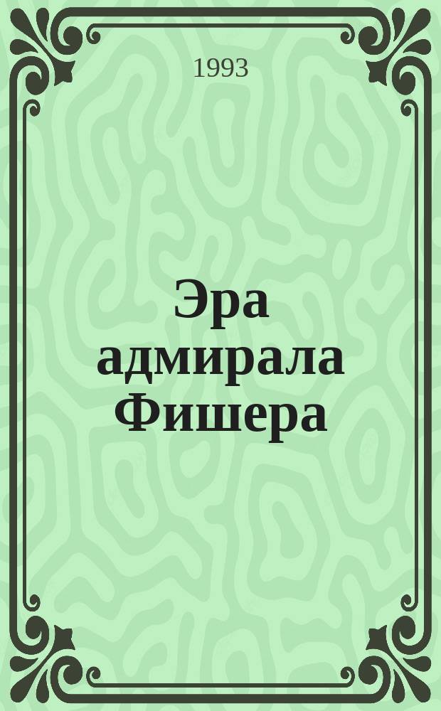 Эра адмирала Фишера : Полит. биография реформатора брит. флота