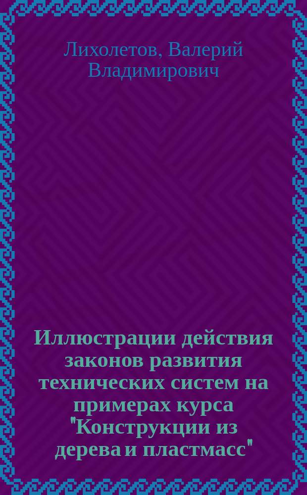 Иллюстрации действия законов развития технических систем на примерах курса "Конструкции из дерева и пластмасс" : Учеб. пособие