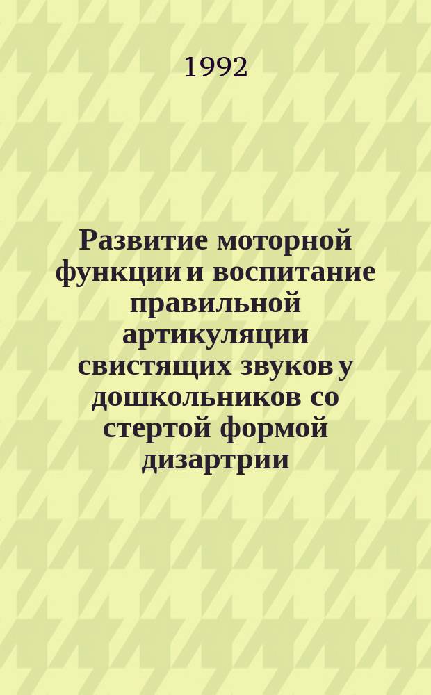 Развитие моторной функции и воспитание правильной артикуляции свистящих звуков у дошкольников со стертой формой дизартрии : Метод. рекомендации к проведению коррекционных занятий